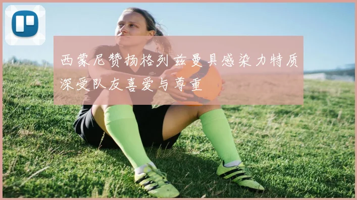 西蒙尼赞扬格列兹曼具感染力特质深受队友喜爱与尊重