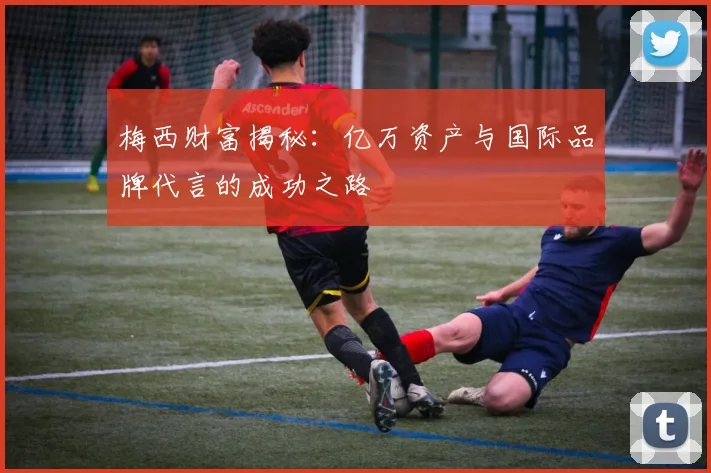 梅西财富揭秘：亿万资产与国际品牌代言的成功之路
