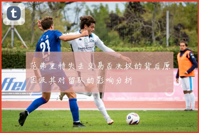 范弗里特失去交易否决权的背后原因及其对留队的影响分析