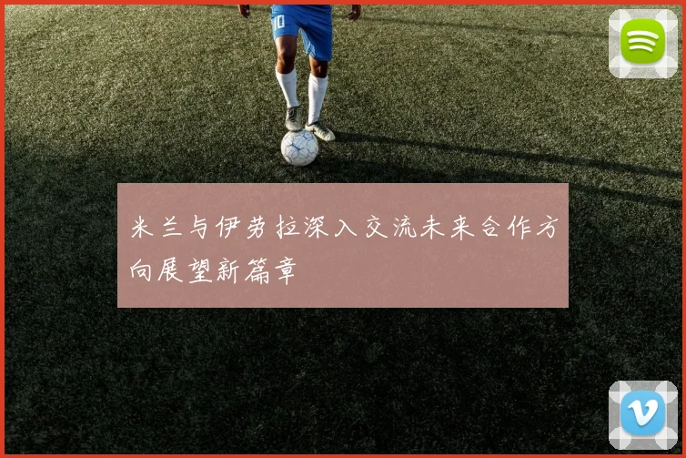 米兰与伊劳拉深入交流未来合作方向展望新篇章