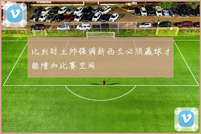 比利时主帅强调新西兰必须赢球才能增加比赛空间