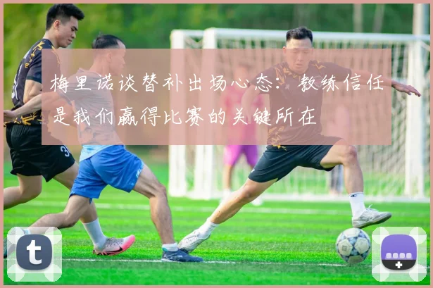 梅里诺谈替补出场心态：教练信任是我们赢得比赛的关键所在