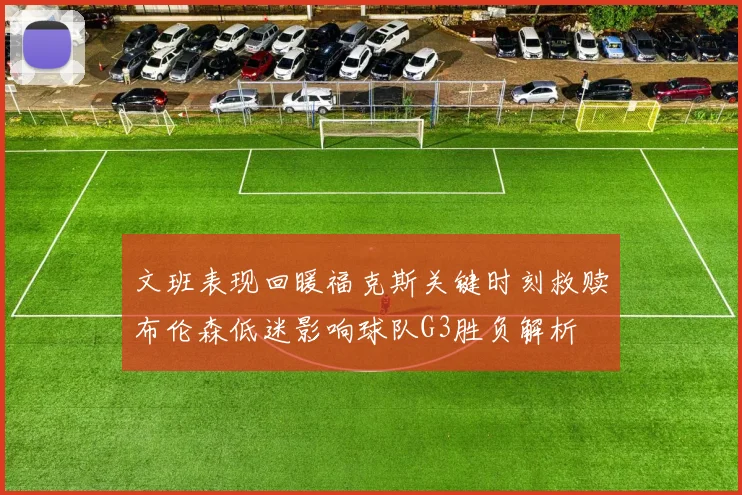 文班表现回暖福克斯关键时刻救赎布伦森低迷影响球队G3胜负解析