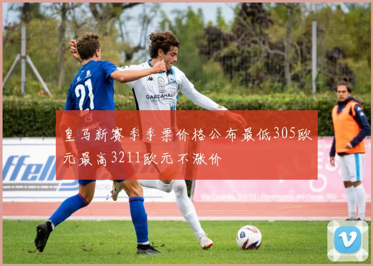 皇马新赛季季票价格公布最低305欧元最高3211欧元不涨价