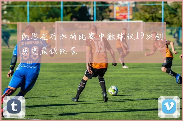 凯恩在对加纳比赛中触球仅19次创历史最低纪录