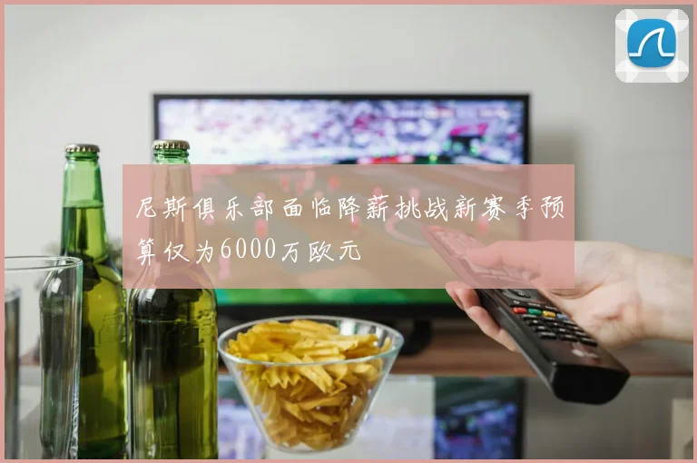尼斯俱乐部面临降薪挑战新赛季预算仅为6000万欧元