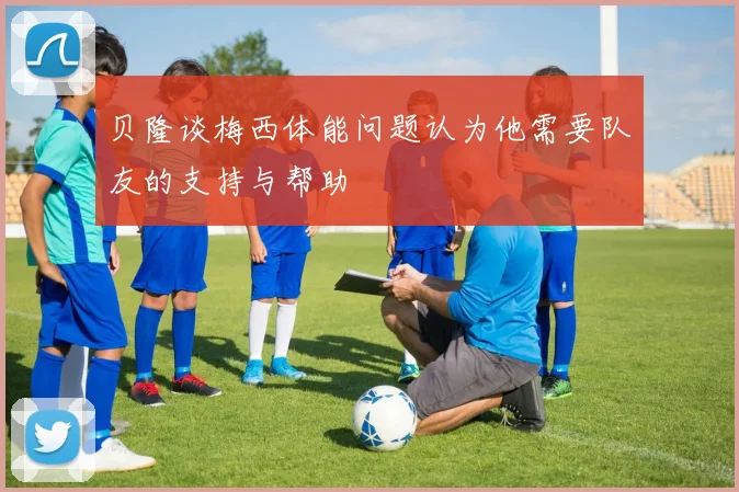 贝隆谈梅西体能问题认为他需要队友的支持与帮助
