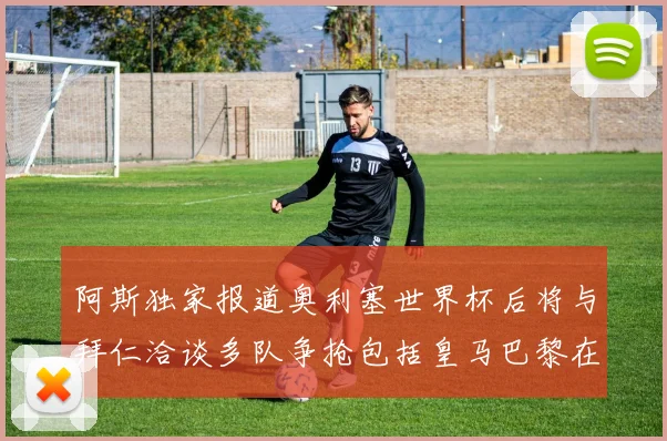 阿斯独家报道奥利塞世界杯后将与拜仁洽谈多队争抢包括皇马巴黎在内