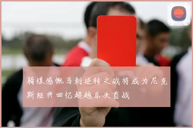 骑媒感慨马刺逆转之战将成为尼克斯经典回忆超越东决首战