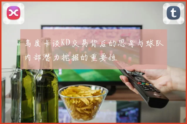 乌度卡谈KD交易背后的思考与球队内部潜力挖掘的重要性