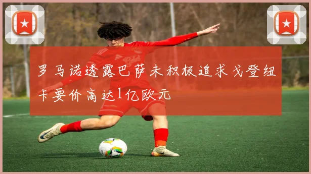罗马诺透露巴萨未积极追求戈登纽卡要价高达1亿欧元